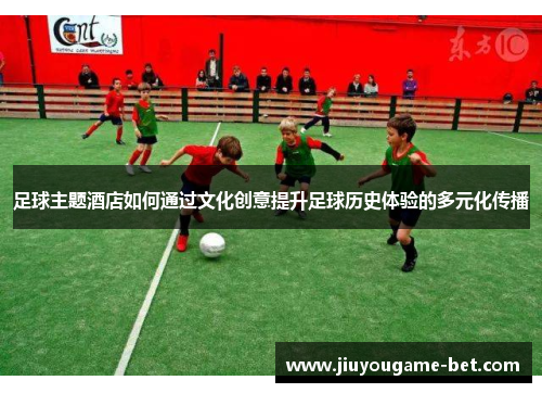 足球主题酒店如何通过文化创意提升足球历史体验的多元化传播