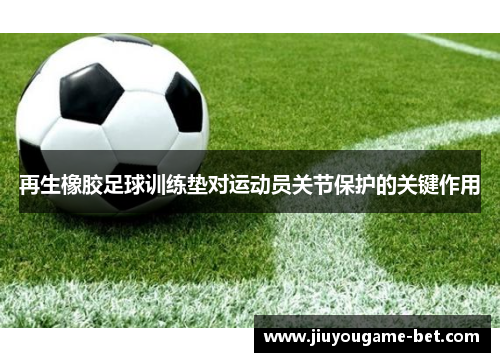再生橡胶足球训练垫对运动员关节保护的关键作用
